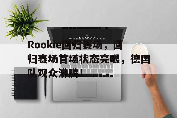  Rookie回归赛场，回归赛场首场状态亮眼，德国队观众沸腾！-bet365